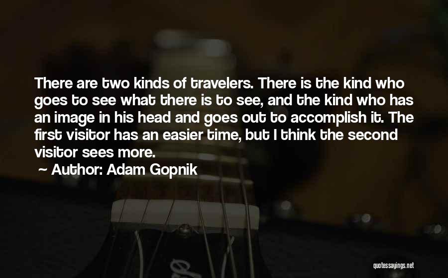Adam Gopnik Quotes: There Are Two Kinds Of Travelers. There Is The Kind Who Goes To See What There Is To See, And