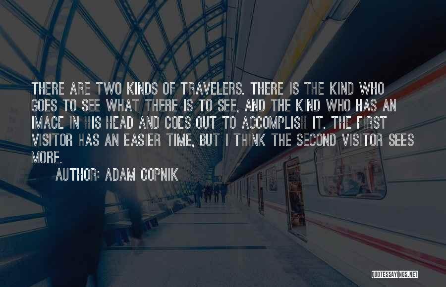 Adam Gopnik Quotes: There Are Two Kinds Of Travelers. There Is The Kind Who Goes To See What There Is To See, And