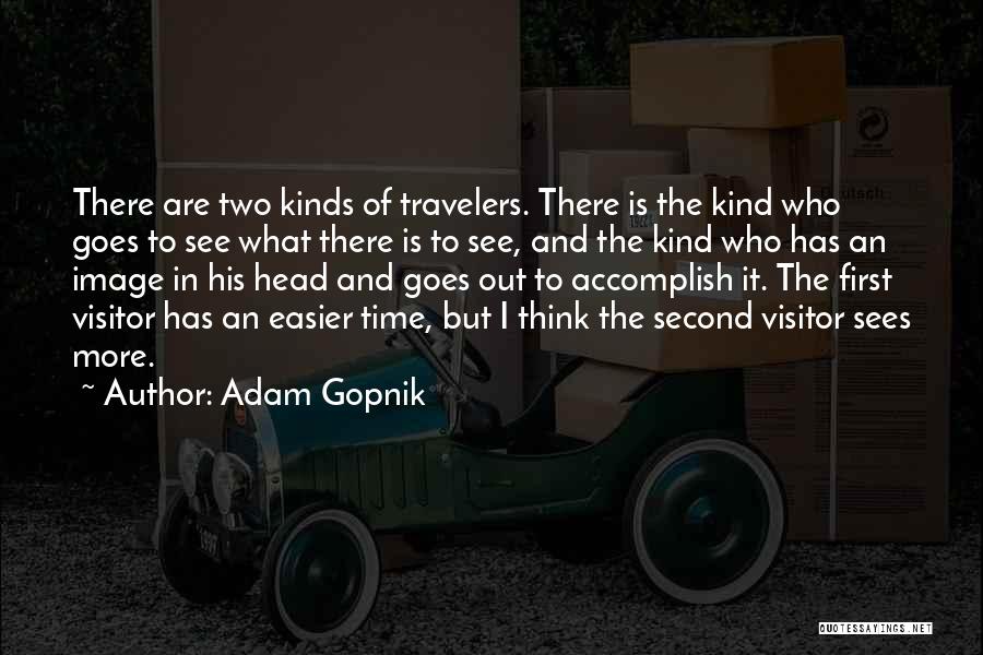 Adam Gopnik Quotes: There Are Two Kinds Of Travelers. There Is The Kind Who Goes To See What There Is To See, And