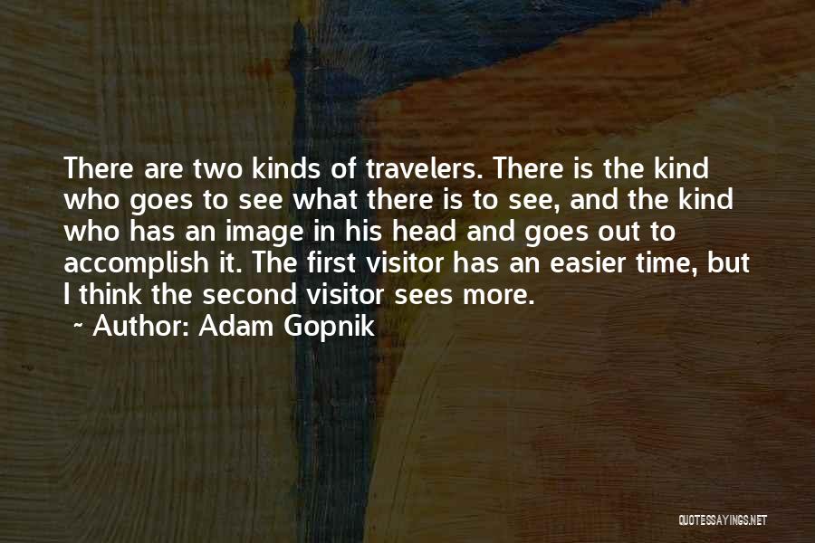 Adam Gopnik Quotes: There Are Two Kinds Of Travelers. There Is The Kind Who Goes To See What There Is To See, And