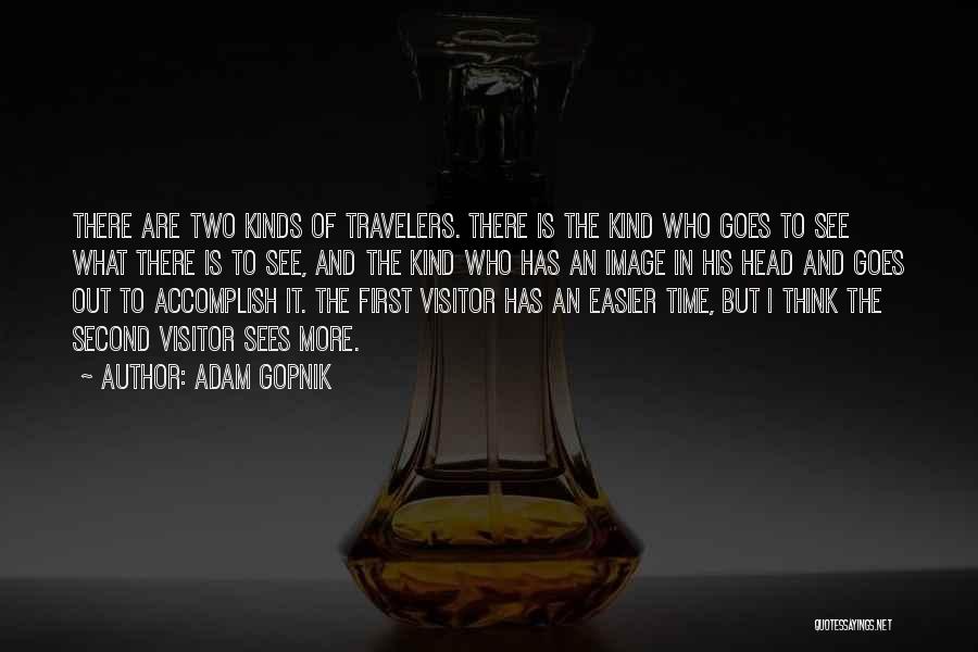 Adam Gopnik Quotes: There Are Two Kinds Of Travelers. There Is The Kind Who Goes To See What There Is To See, And