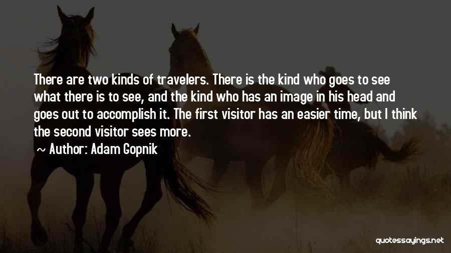 Adam Gopnik Quotes: There Are Two Kinds Of Travelers. There Is The Kind Who Goes To See What There Is To See, And