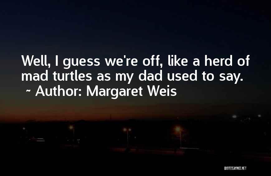 Margaret Weis Quotes: Well, I Guess We're Off, Like A Herd Of Mad Turtles As My Dad Used To Say.