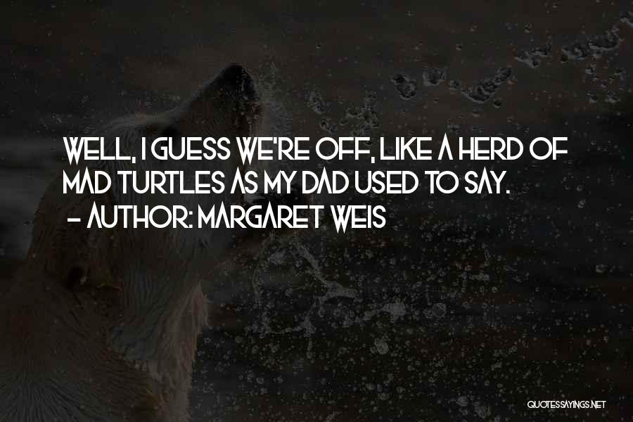 Margaret Weis Quotes: Well, I Guess We're Off, Like A Herd Of Mad Turtles As My Dad Used To Say.