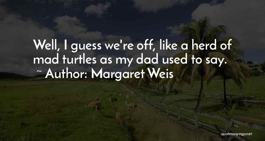 Margaret Weis Quotes: Well, I Guess We're Off, Like A Herd Of Mad Turtles As My Dad Used To Say.