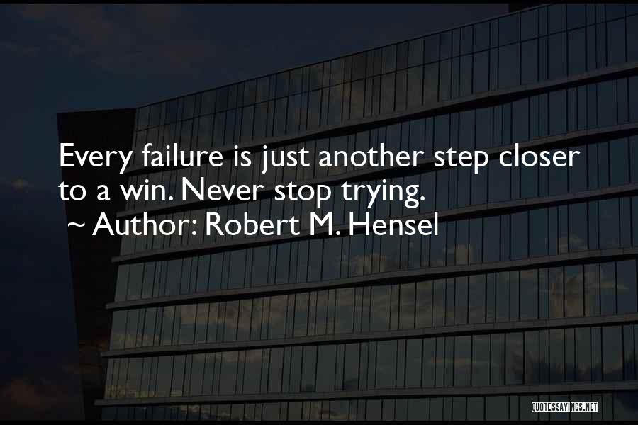 Robert M. Hensel Quotes: Every Failure Is Just Another Step Closer To A Win. Never Stop Trying.