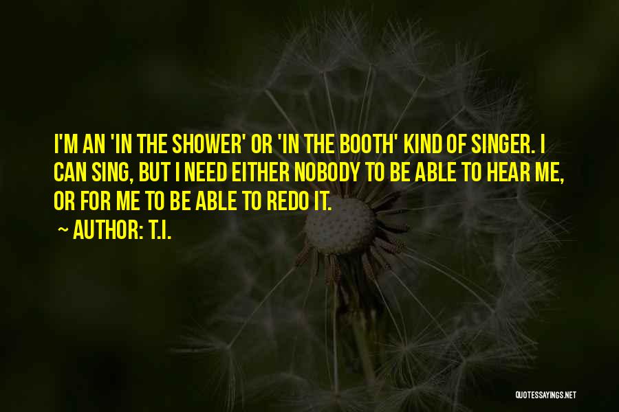 T.I. Quotes: I'm An 'in The Shower' Or 'in The Booth' Kind Of Singer. I Can Sing, But I Need Either Nobody