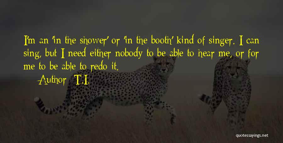 T.I. Quotes: I'm An 'in The Shower' Or 'in The Booth' Kind Of Singer. I Can Sing, But I Need Either Nobody
