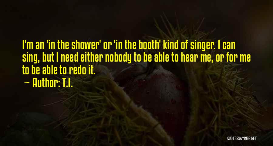 T.I. Quotes: I'm An 'in The Shower' Or 'in The Booth' Kind Of Singer. I Can Sing, But I Need Either Nobody