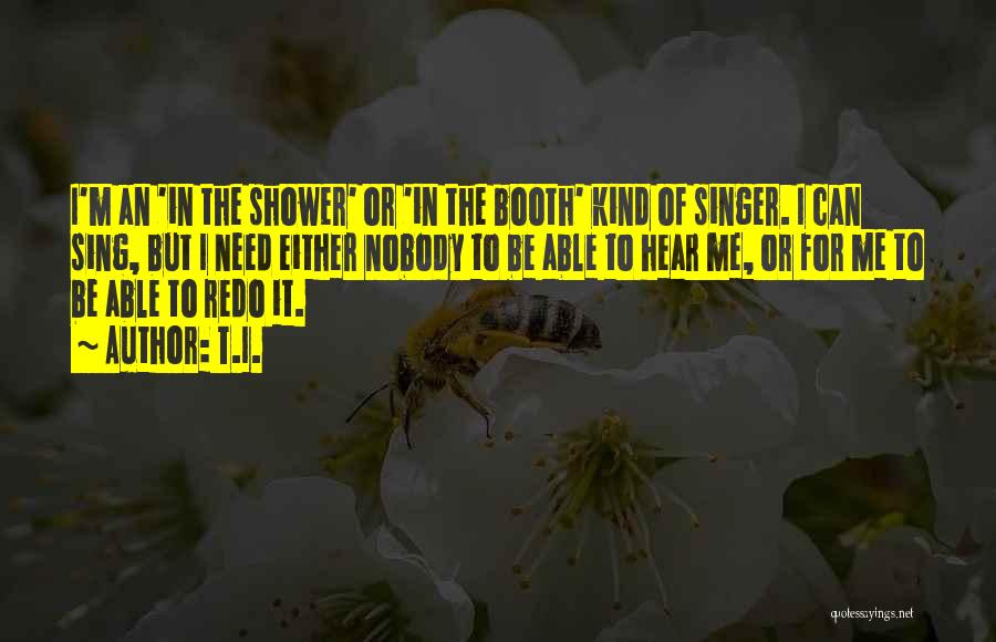 T.I. Quotes: I'm An 'in The Shower' Or 'in The Booth' Kind Of Singer. I Can Sing, But I Need Either Nobody