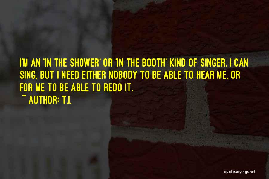 T.I. Quotes: I'm An 'in The Shower' Or 'in The Booth' Kind Of Singer. I Can Sing, But I Need Either Nobody