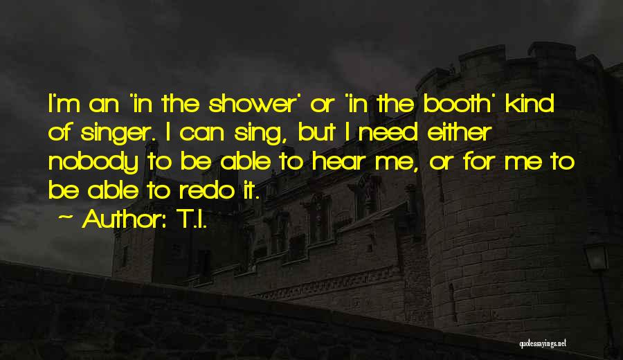 T.I. Quotes: I'm An 'in The Shower' Or 'in The Booth' Kind Of Singer. I Can Sing, But I Need Either Nobody