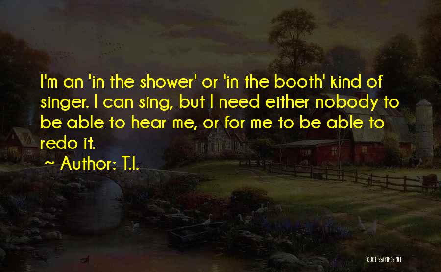 T.I. Quotes: I'm An 'in The Shower' Or 'in The Booth' Kind Of Singer. I Can Sing, But I Need Either Nobody
