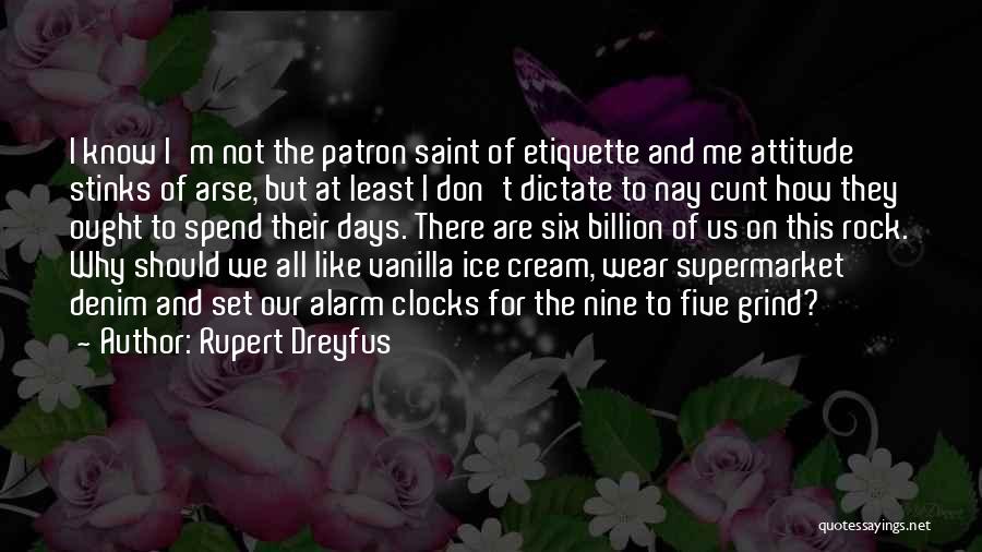 Rupert Dreyfus Quotes: I Know I'm Not The Patron Saint Of Etiquette And Me Attitude Stinks Of Arse, But At Least I Don't