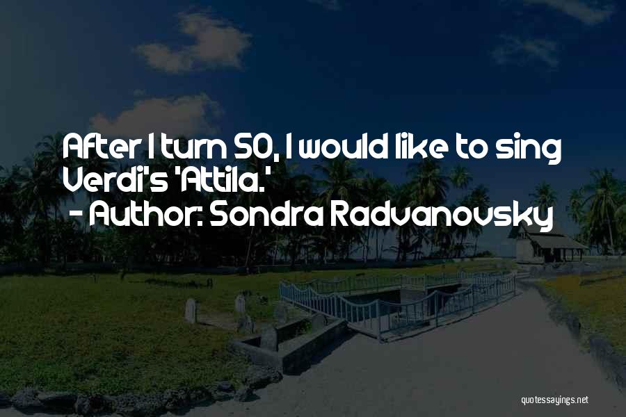 Sondra Radvanovsky Quotes: After I Turn 50, I Would Like To Sing Verdi's 'attila.'