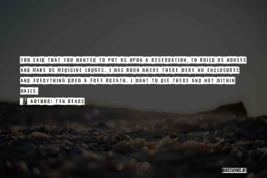 Ten Bears Quotes: You Said That You Wanted To Put Us Upon A Reservation, To Build Us Houses And Make Us Medicine Lodges.