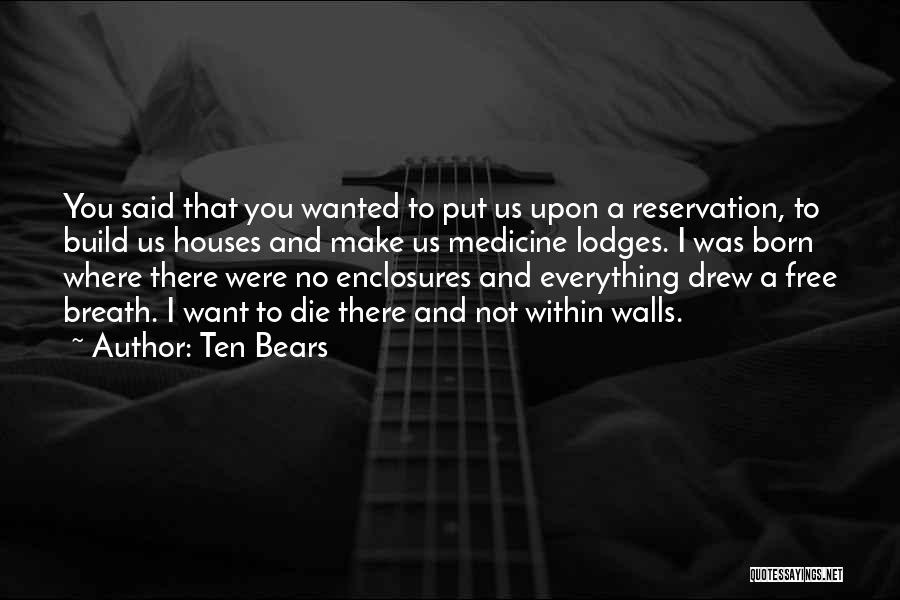 Ten Bears Quotes: You Said That You Wanted To Put Us Upon A Reservation, To Build Us Houses And Make Us Medicine Lodges.