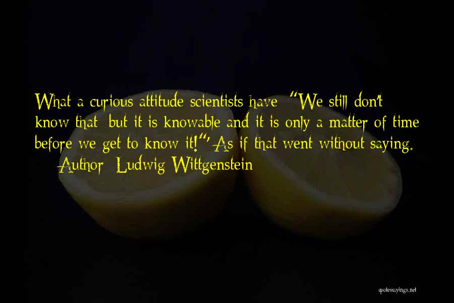 Ludwig Wittgenstein Quotes: What A Curious Attitude Scientists Have: We Still Don't Know That; But It Is Knowable And It Is Only A