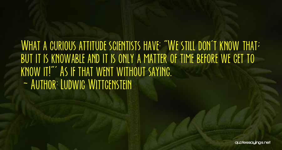 Ludwig Wittgenstein Quotes: What A Curious Attitude Scientists Have: We Still Don't Know That; But It Is Knowable And It Is Only A