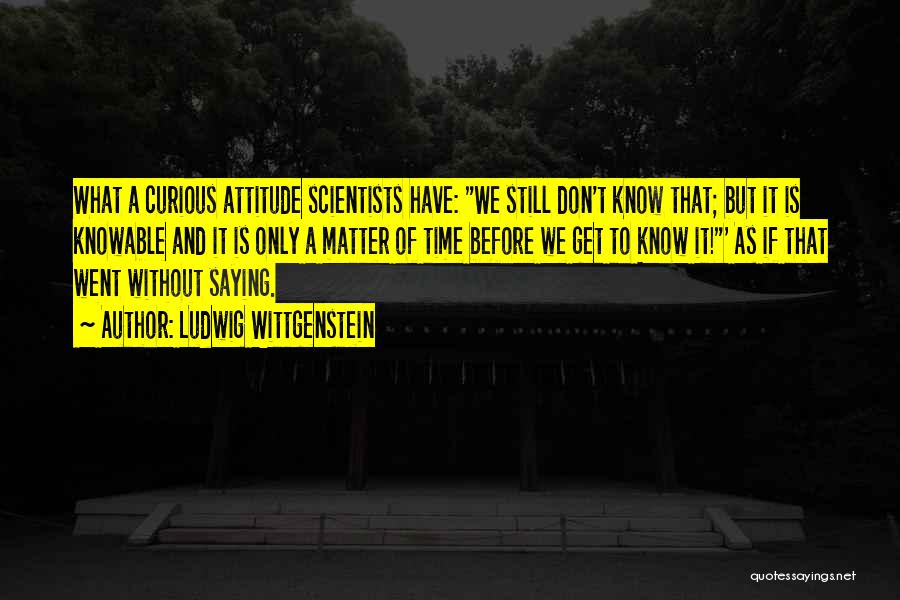 Ludwig Wittgenstein Quotes: What A Curious Attitude Scientists Have: We Still Don't Know That; But It Is Knowable And It Is Only A