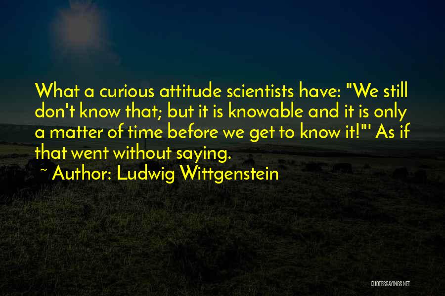 Ludwig Wittgenstein Quotes: What A Curious Attitude Scientists Have: We Still Don't Know That; But It Is Knowable And It Is Only A