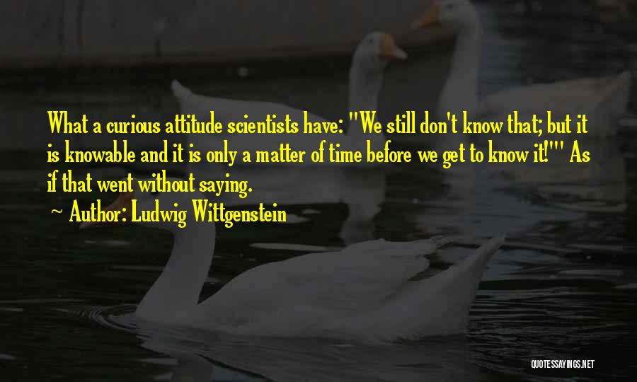 Ludwig Wittgenstein Quotes: What A Curious Attitude Scientists Have: We Still Don't Know That; But It Is Knowable And It Is Only A