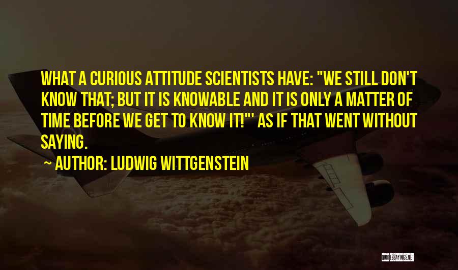 Ludwig Wittgenstein Quotes: What A Curious Attitude Scientists Have: We Still Don't Know That; But It Is Knowable And It Is Only A