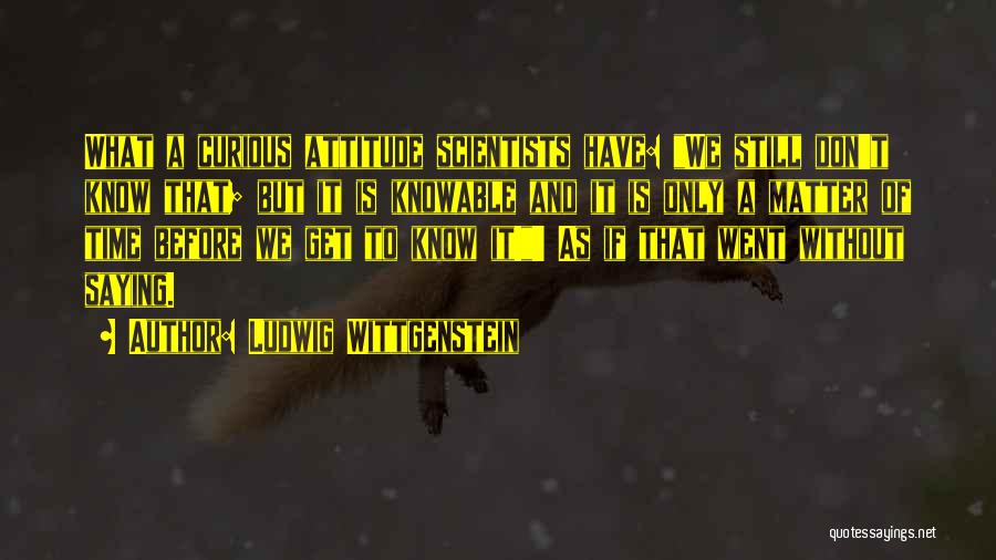 Ludwig Wittgenstein Quotes: What A Curious Attitude Scientists Have: We Still Don't Know That; But It Is Knowable And It Is Only A