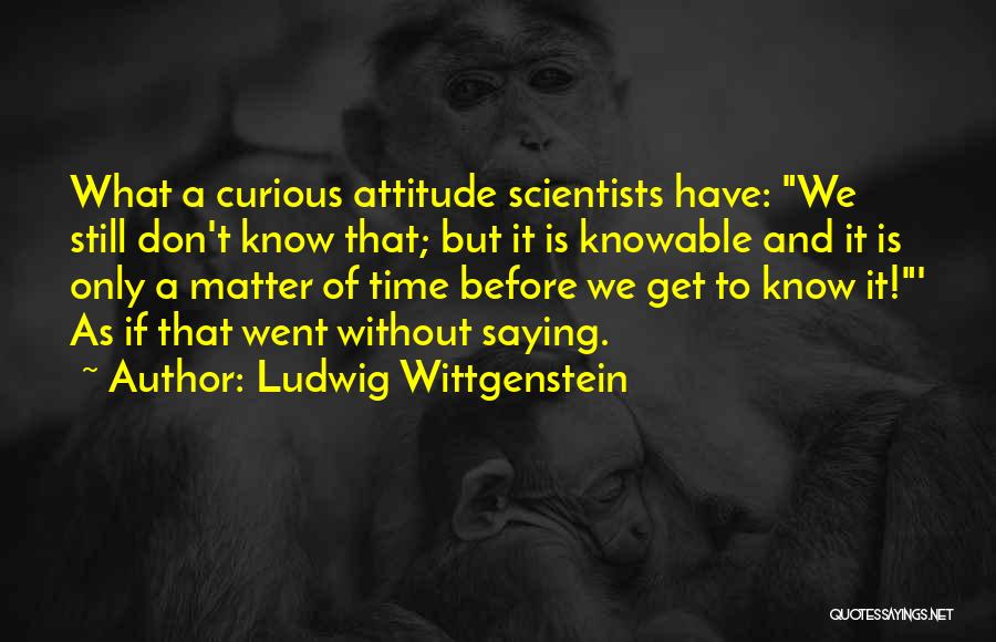 Ludwig Wittgenstein Quotes: What A Curious Attitude Scientists Have: We Still Don't Know That; But It Is Knowable And It Is Only A