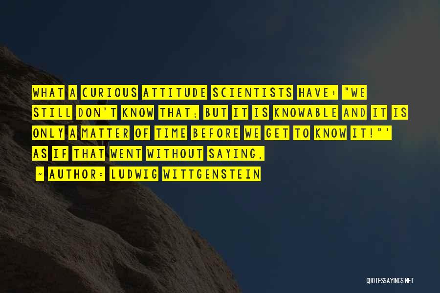 Ludwig Wittgenstein Quotes: What A Curious Attitude Scientists Have: We Still Don't Know That; But It Is Knowable And It Is Only A