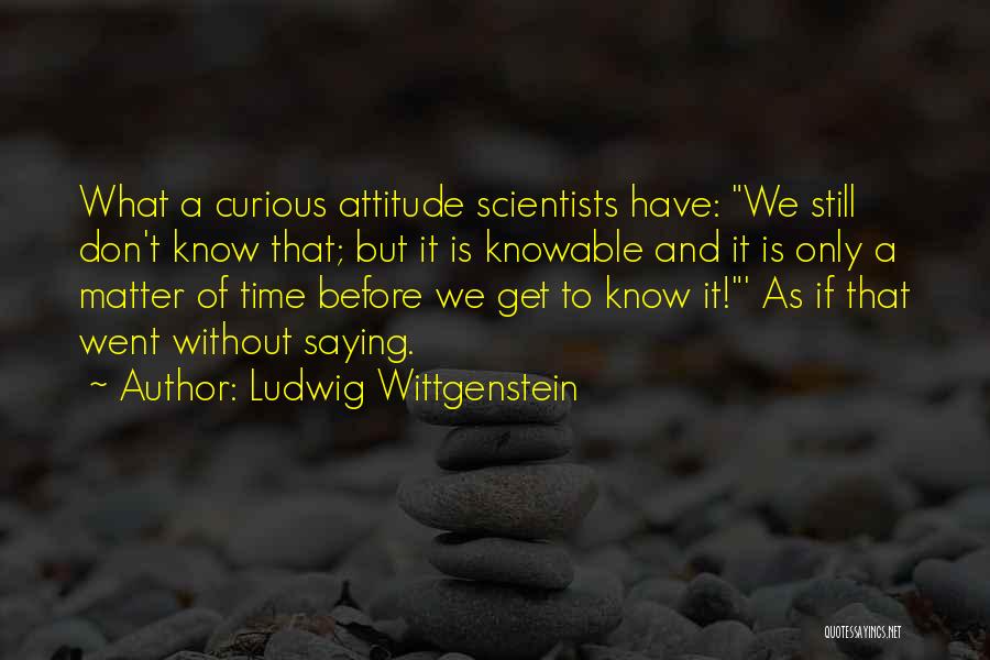 Ludwig Wittgenstein Quotes: What A Curious Attitude Scientists Have: We Still Don't Know That; But It Is Knowable And It Is Only A