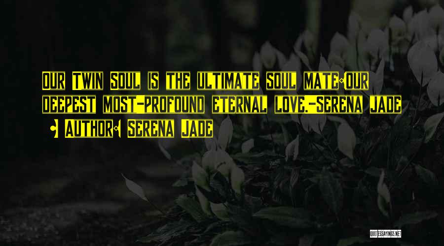 Serena Jade Quotes: Our Twin Soul Is The Ultimate Soul Mate:our Deepest Most-profound Eternal Love.-serena Jade