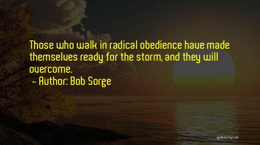 Bob Sorge Quotes: Those Who Walk In Radical Obedience Have Made Themselves Ready For The Storm, And They Will Overcome.