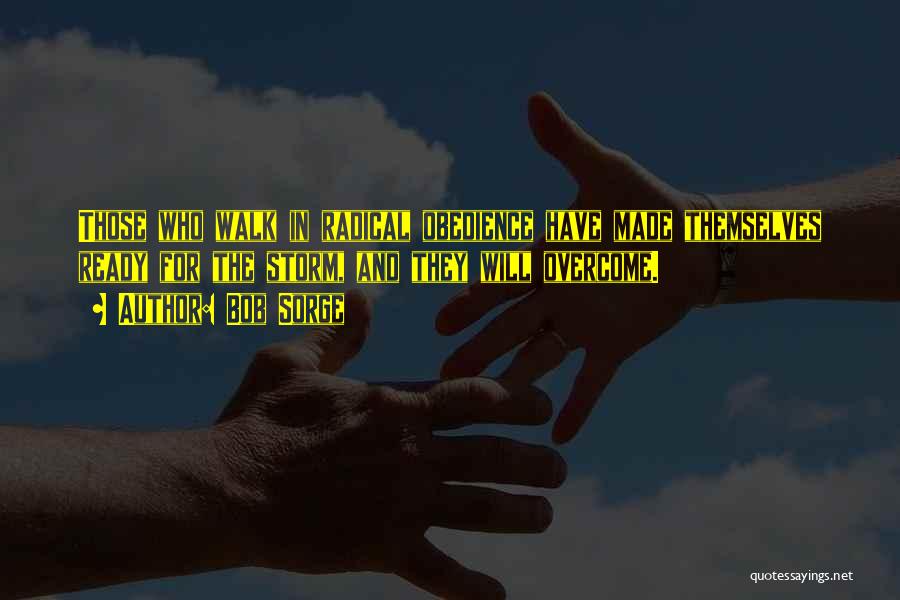 Bob Sorge Quotes: Those Who Walk In Radical Obedience Have Made Themselves Ready For The Storm, And They Will Overcome.
