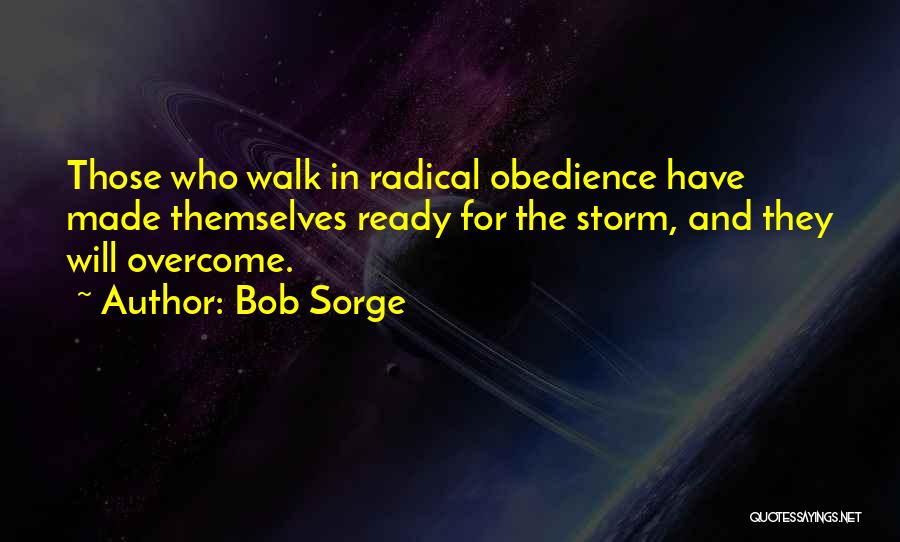 Bob Sorge Quotes: Those Who Walk In Radical Obedience Have Made Themselves Ready For The Storm, And They Will Overcome.