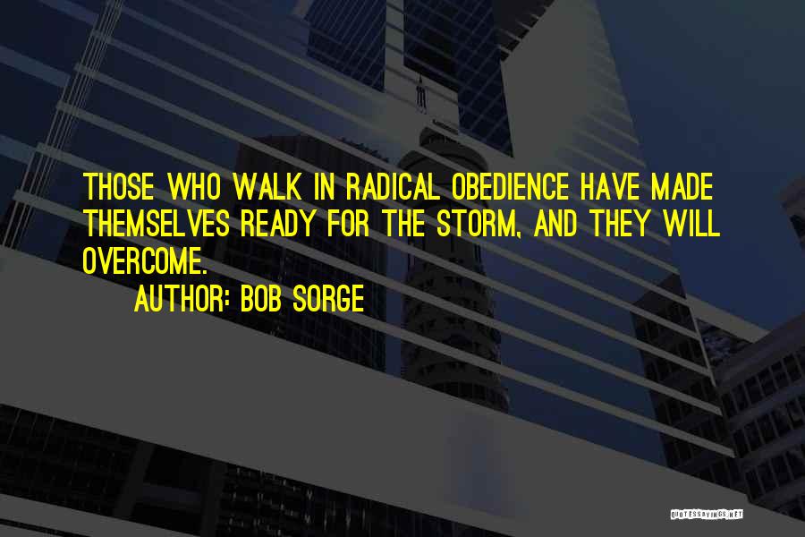 Bob Sorge Quotes: Those Who Walk In Radical Obedience Have Made Themselves Ready For The Storm, And They Will Overcome.