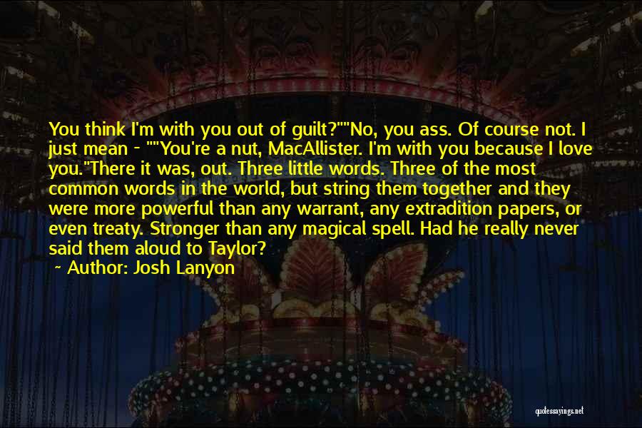 Josh Lanyon Quotes: You Think I'm With You Out Of Guilt?no, You Ass. Of Course Not. I Just Mean - You're A Nut,