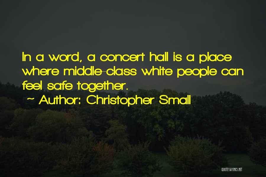 Christopher Small Quotes: In A Word, A Concert Hall Is A Place Where Middle-class White People Can Feel Safe Together.