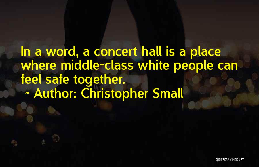 Christopher Small Quotes: In A Word, A Concert Hall Is A Place Where Middle-class White People Can Feel Safe Together.