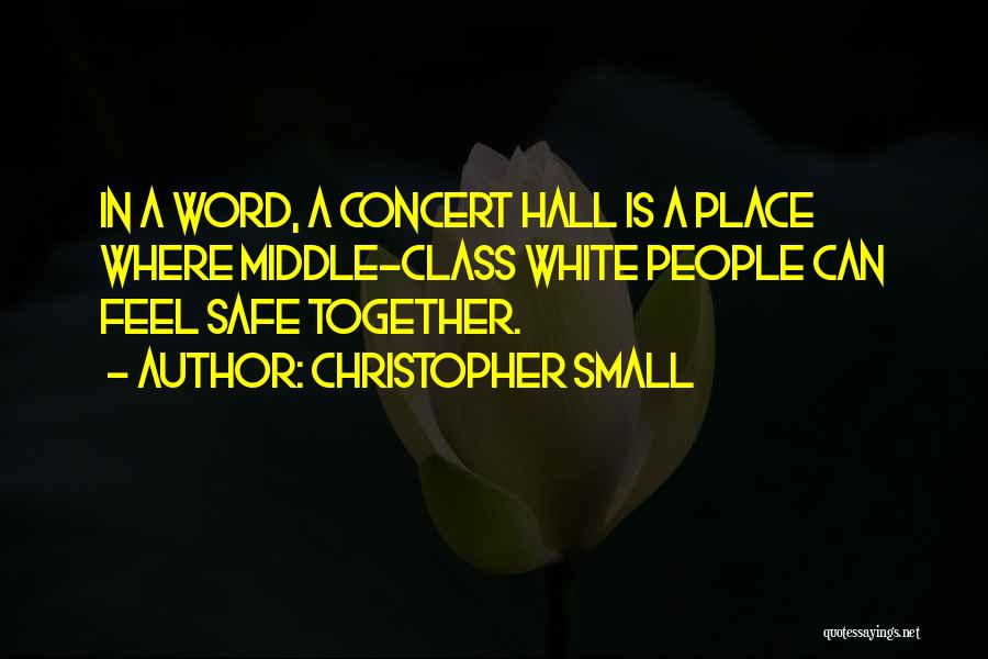 Christopher Small Quotes: In A Word, A Concert Hall Is A Place Where Middle-class White People Can Feel Safe Together.