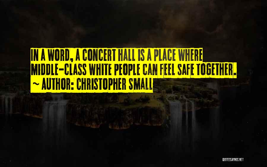 Christopher Small Quotes: In A Word, A Concert Hall Is A Place Where Middle-class White People Can Feel Safe Together.