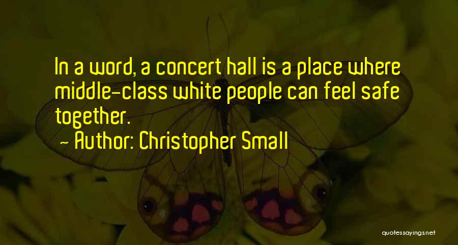 Christopher Small Quotes: In A Word, A Concert Hall Is A Place Where Middle-class White People Can Feel Safe Together.