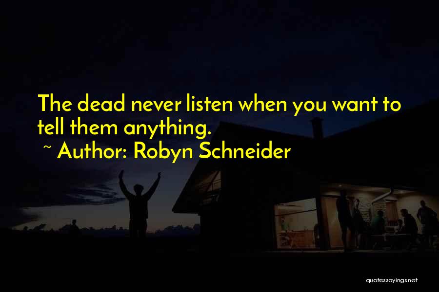 Robyn Schneider Quotes: The Dead Never Listen When You Want To Tell Them Anything.