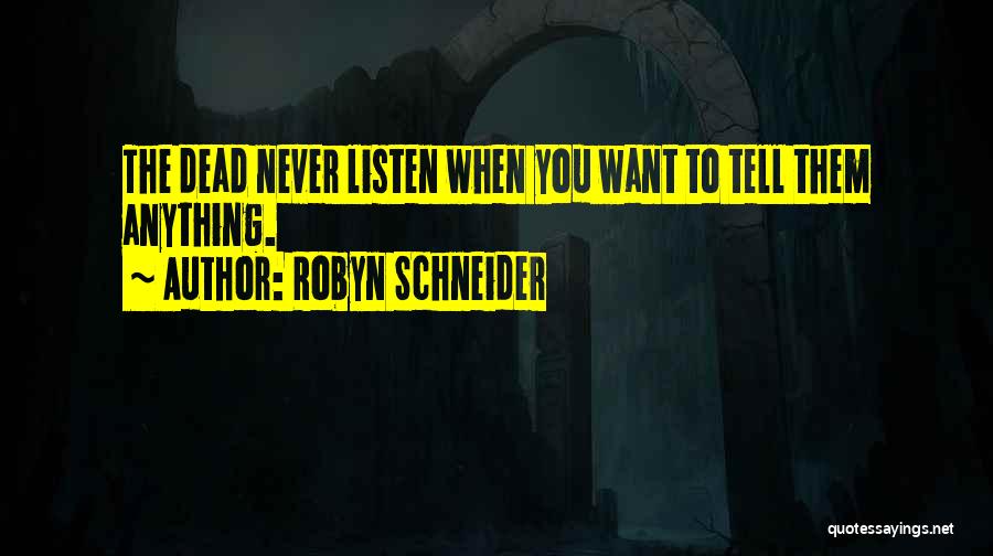 Robyn Schneider Quotes: The Dead Never Listen When You Want To Tell Them Anything.