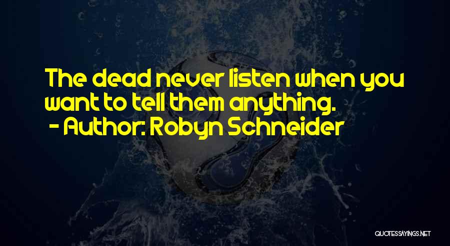 Robyn Schneider Quotes: The Dead Never Listen When You Want To Tell Them Anything.