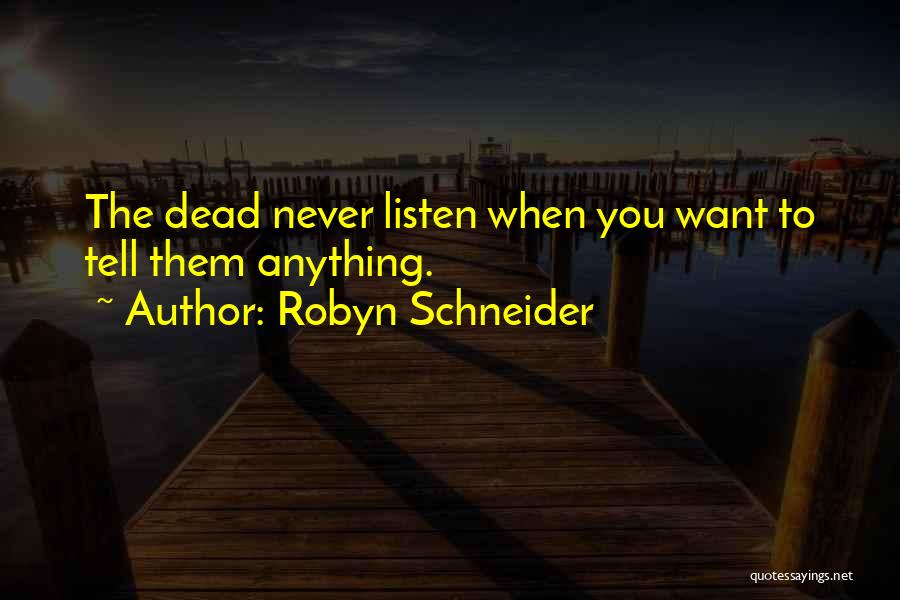 Robyn Schneider Quotes: The Dead Never Listen When You Want To Tell Them Anything.