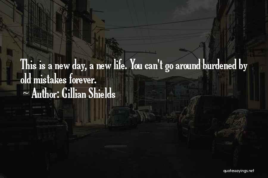 Gillian Shields Quotes: This Is A New Day, A New Life. You Can't Go Around Burdened By Old Mistakes Forever.