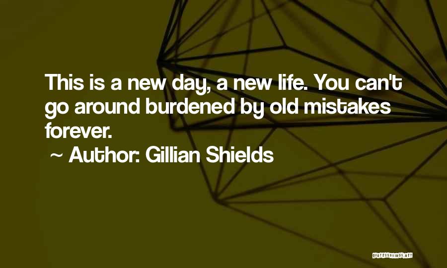 Gillian Shields Quotes: This Is A New Day, A New Life. You Can't Go Around Burdened By Old Mistakes Forever.