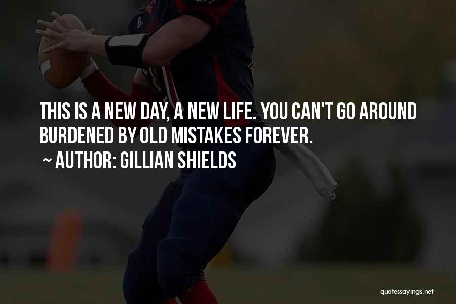 Gillian Shields Quotes: This Is A New Day, A New Life. You Can't Go Around Burdened By Old Mistakes Forever.