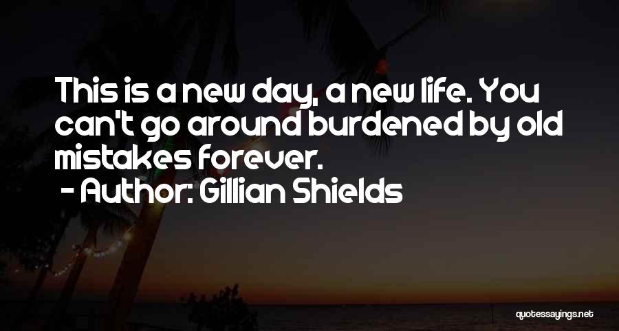 Gillian Shields Quotes: This Is A New Day, A New Life. You Can't Go Around Burdened By Old Mistakes Forever.